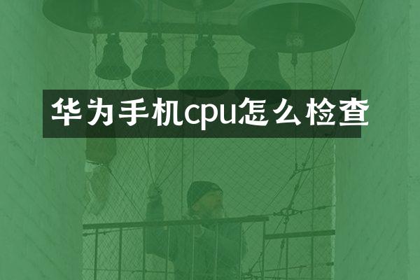 华为手机cpu怎么检查