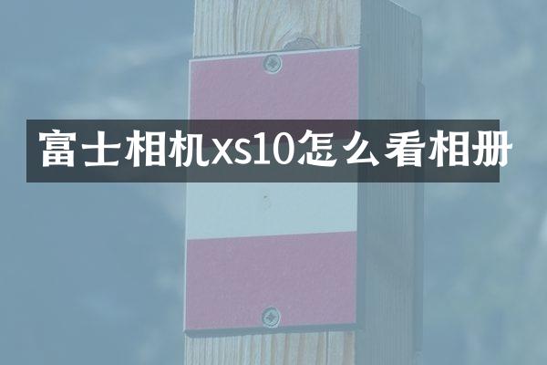 富士相机xs10怎么看相册