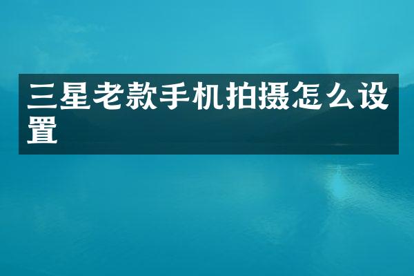 三星老款手机拍摄怎么设置