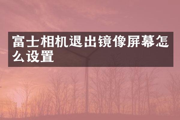 富士相机退出镜像屏幕怎么设置