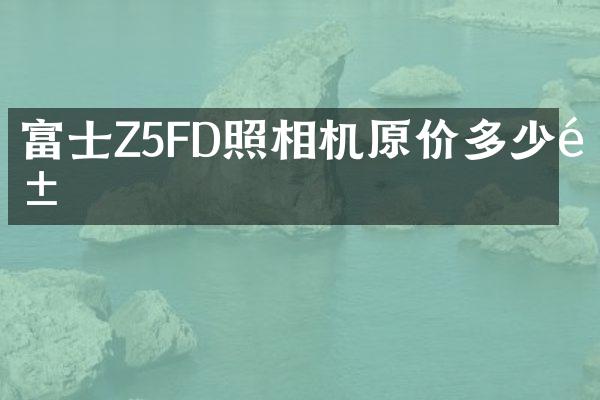 富士Z5FD照相机原价多少钱