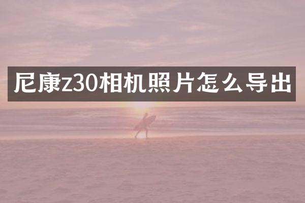 尼康z30相机照片怎么导出