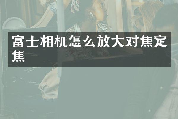 富士相机怎么放大对焦定焦