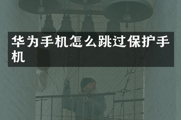 华为手机怎么跳过保护手机