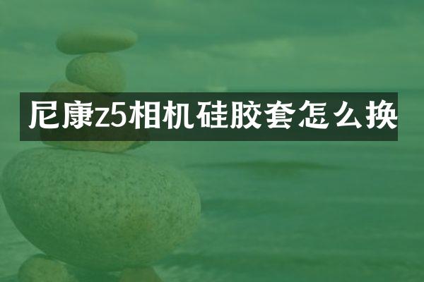 尼康z5相机硅胶套怎么换