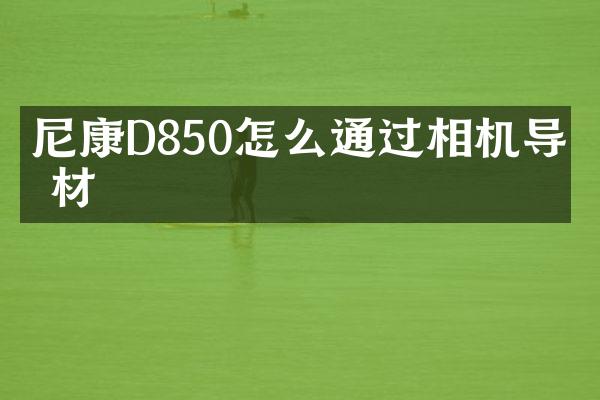 尼康D850怎么通过相机导素材