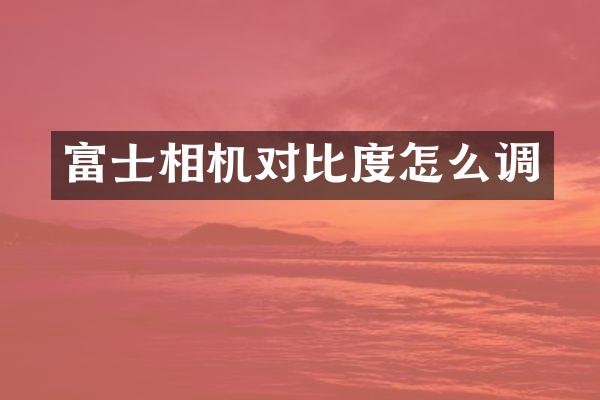 富士相机对比度怎么调