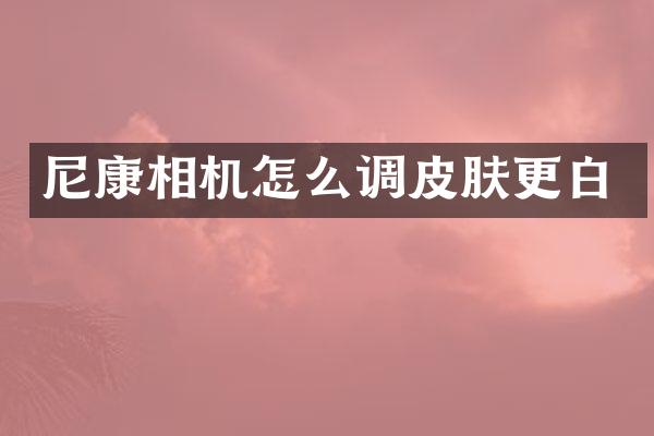尼康相机怎么调皮肤更白