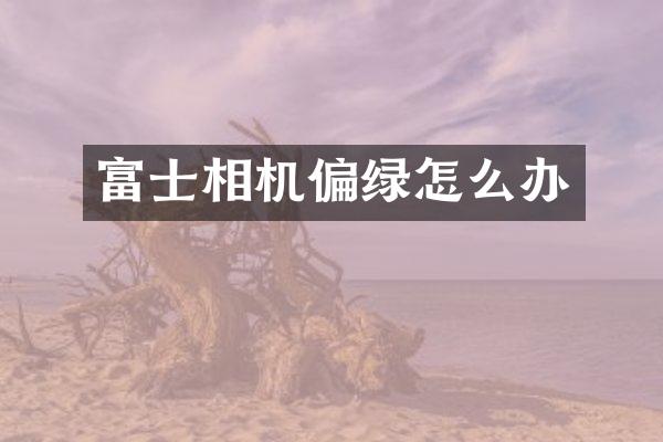 富士相机偏绿怎么办
