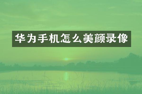 华为手机怎么美颜录像