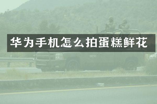 华为手机怎么拍蛋糕鲜花