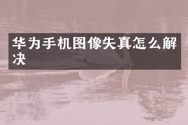 华为手机图像失真怎么解决