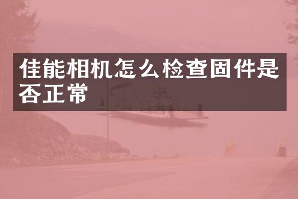佳能相机怎么检查固件是否正常