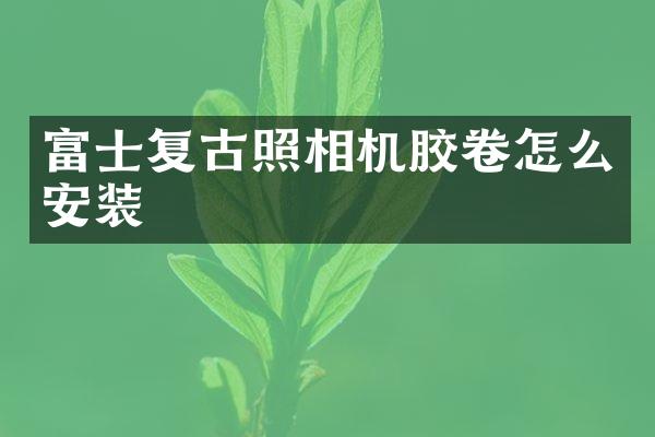 富士复古照相机胶卷怎么安装