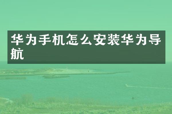 华为手机怎么安装华为导航