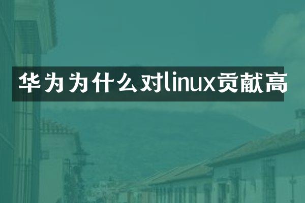 华为为什么对linux贡献高