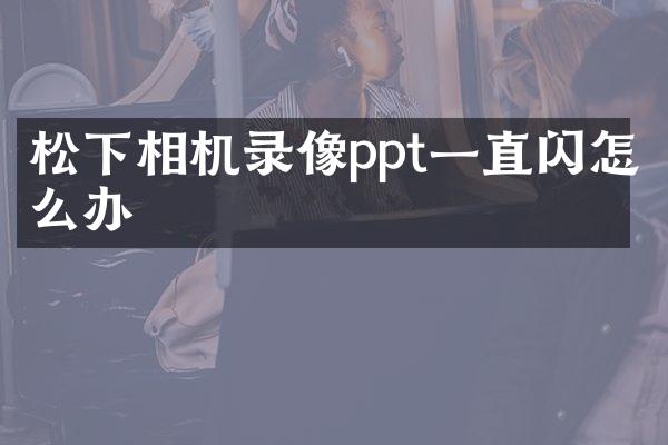 相机录像ppt一直闪怎么办