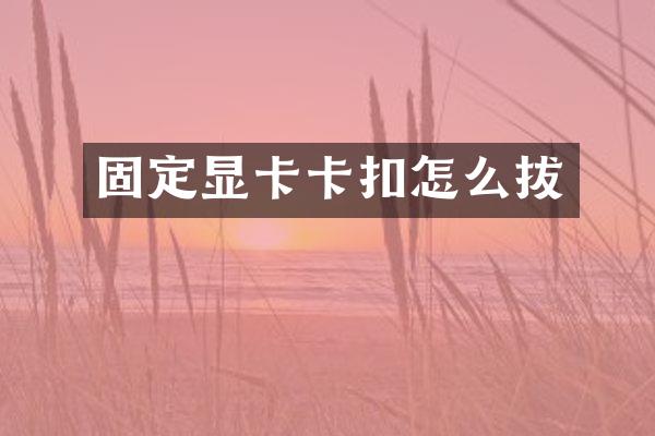固定显卡卡扣怎么拔