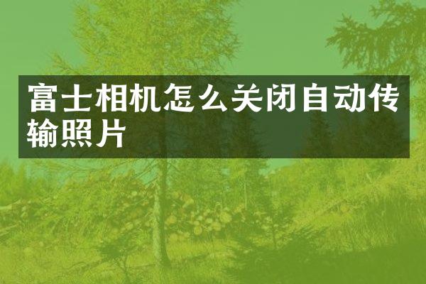 富士相机怎么关闭自动传输照片