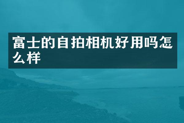 富士的相机好用吗怎么样