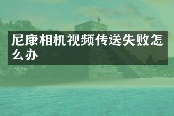 尼康相机视频传送失败怎么办