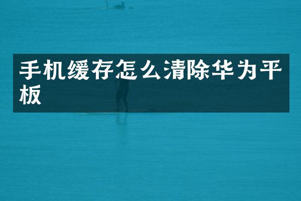 手机缓存怎么清除华为平板