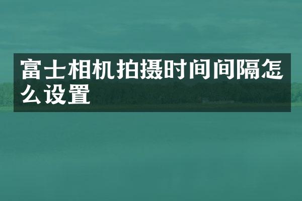 富士相机拍摄时间间隔怎么设置