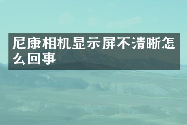 尼康相机显示屏不清晰怎么回事