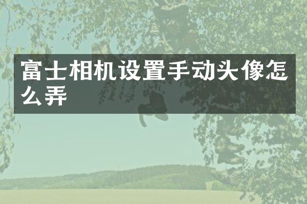 富士相机设置手动头像怎么弄