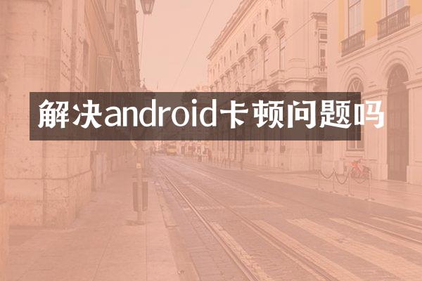 解决android卡顿问题吗