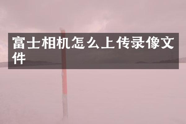 富士相机怎么上传录像文件