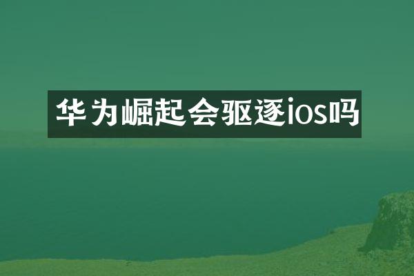 华为崛起会驱逐ios吗