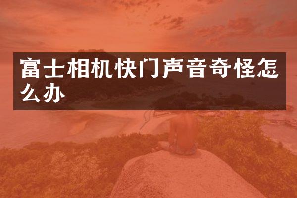 富士相机快门声音奇怪怎么办