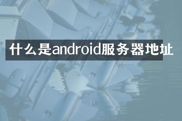 什么是android服务器地址