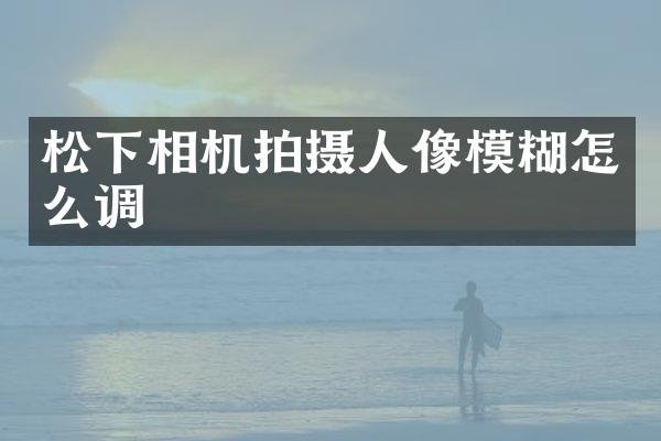 相机拍摄人像模糊怎么调
