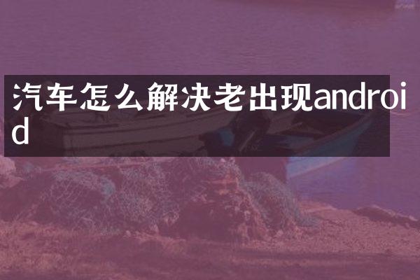 汽车怎么解决老出现android