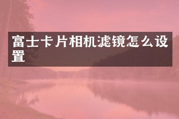富士卡片相机滤镜怎么设置