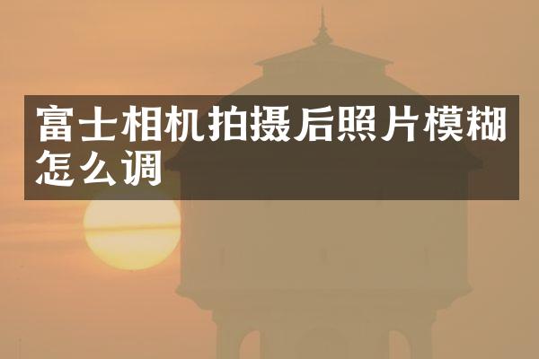 富士相机拍摄后照片模糊怎么调