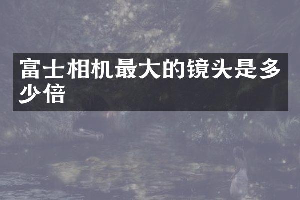 富士相机最大的镜头是多少倍