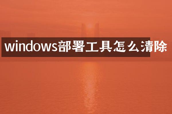 windows部署工具怎么清除