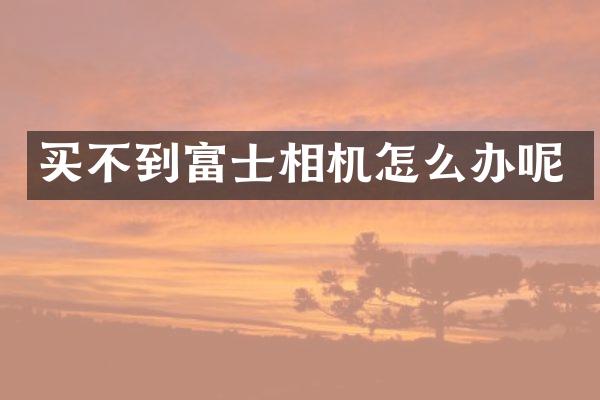 买不到富士相机怎么办呢