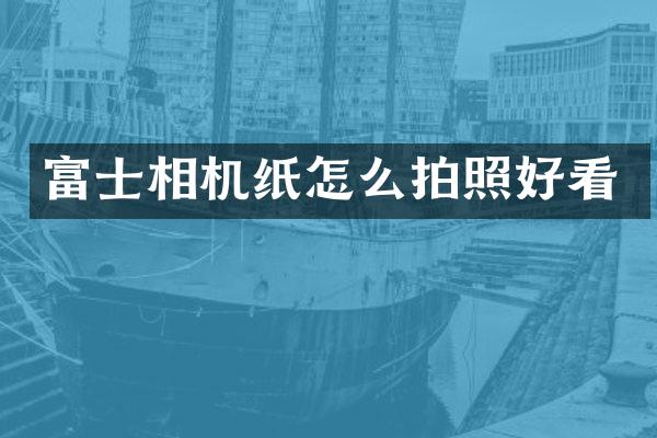 富士相机纸怎么拍照好看