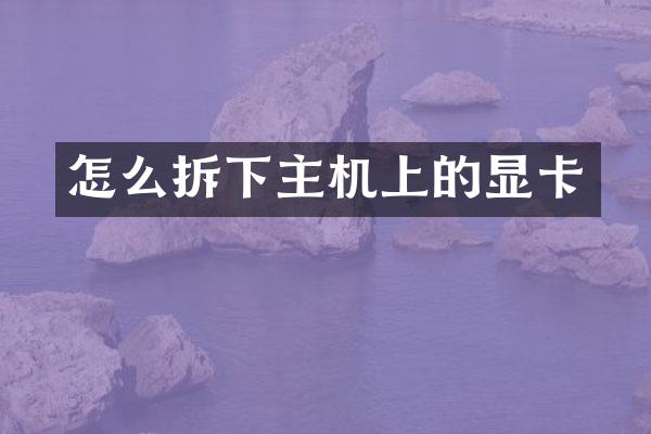 怎么拆下主机上的显卡