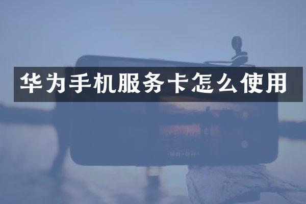 华为手机服务卡怎么使用