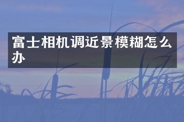 富士相机调近景模糊怎么办