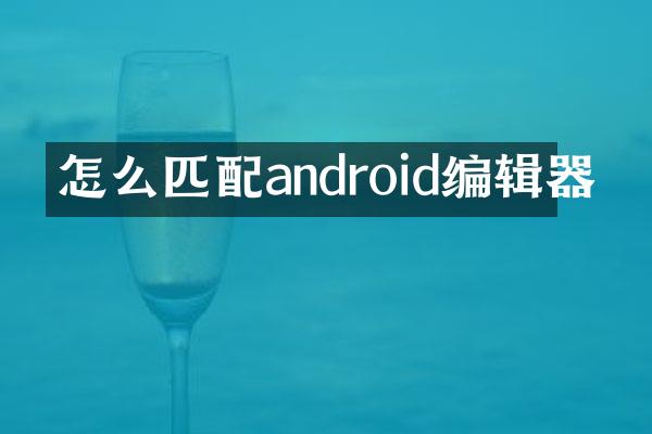 怎么匹配android编辑器