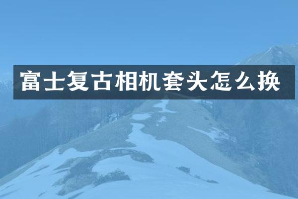 富士复古相机套头怎么换