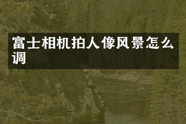 富士相机拍人像风景怎么调