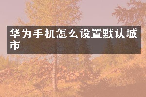 华为手机怎么设置默认城市