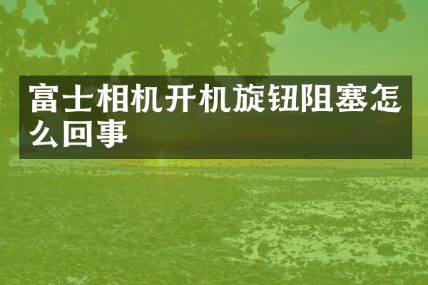 富士相机开机旋钮阻塞怎么回事